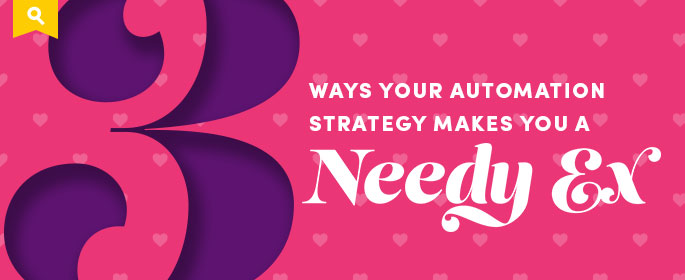 3 Ways Your Automation Strategy Makes You a Needy Ex